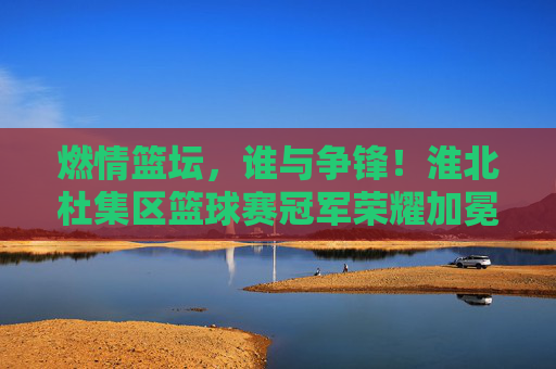 燃情篮坛，谁与争锋！淮北杜集区篮球赛冠军荣耀加冕，燃情篮坛，谁与争锋！淮北杜集区篮球赛冠军荣耀加冕