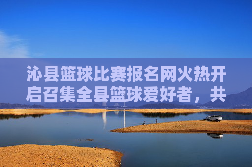沁县篮球比赛报名网火热开启召集全县篮球爱好者，共赴热血之约！沁县篮球比赛报名火热开启，共赴热血之约！