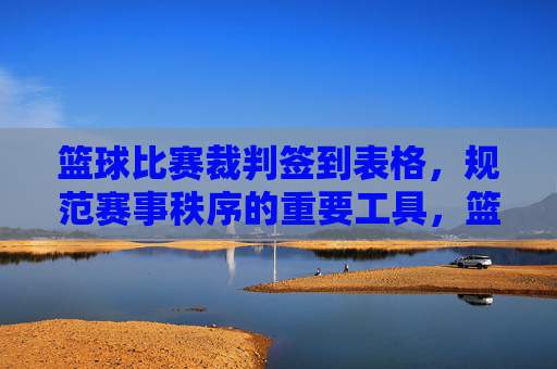 篮球比赛裁判签到表格,规范赛事秩序的重要工具,篮球比赛裁判签到表格,规范赛事秩序的重要工具