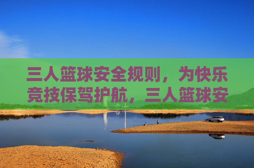 三人篮球安全规则,为快乐竞技保驾护航,三人篮球安全规则,快乐竞技的坚实保障