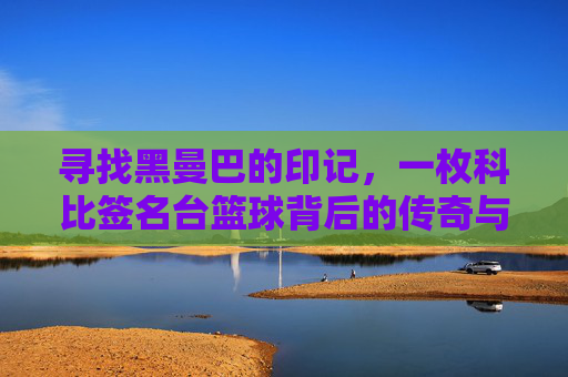 寻找黑曼巴的印记，一枚科比签名台篮球背后的传奇与情怀，黑曼巴印记，科比签名篮球的传奇与情怀