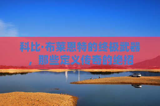 科比·布莱恩特的终极武器,那些定义传奇的绝招