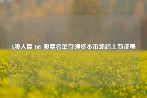 A股入摩 169 股票名单引领资本市场踏上新征程