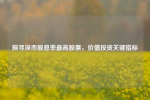 探寻深市股息率最高股票，价值投资关键指标