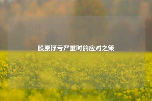 股票浮亏严重时的应对之策