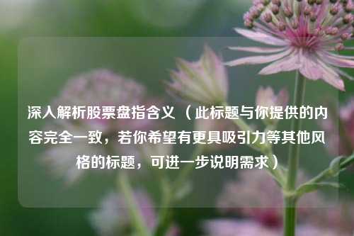 深入解析股票盘指含义 （此标题与你提供的内容完全一致，若你希望有更具吸引力等其他风格的标题，可进一步说明需求）