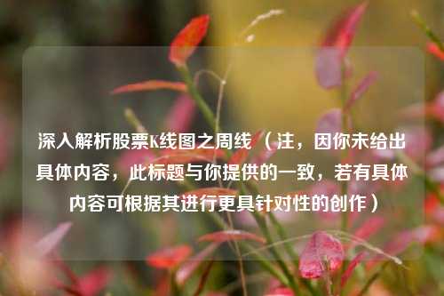 深入解析股票K线图之周线 （注，因你未给出具体内容，此标题与你提供的一致，若有具体内容可根据其进行更具针对性的创作）