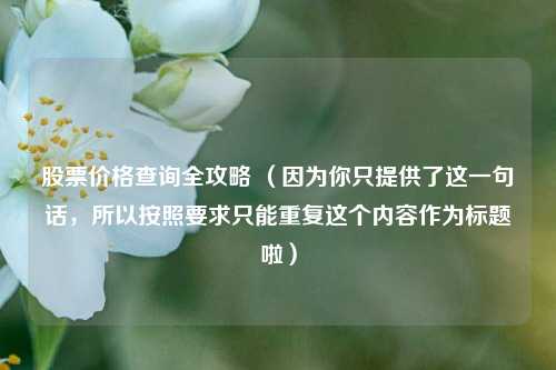 股票价格查询全攻略 （因为你只提供了这一句话，所以按照要求只能重复这个内容作为标题啦）