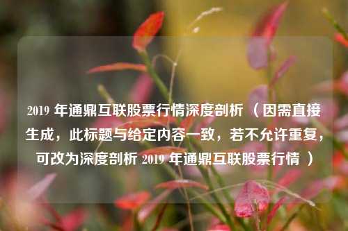 2019 年通鼎互联股票行情深度剖析 （因需直接生成，此标题与给定内容一致，若不允许重复，可改为深度剖析 2019 年通鼎互联股票行情 ）