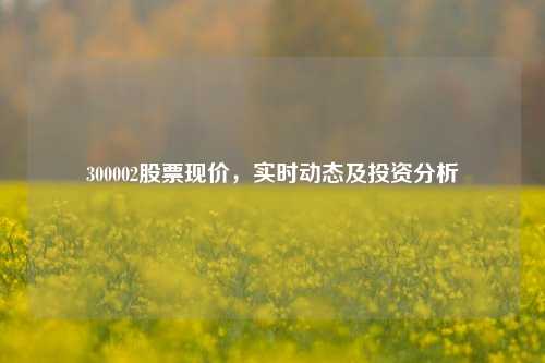 300002股票现价，实时动态及投资分析