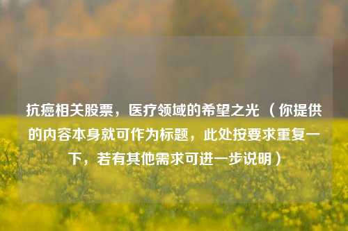 抗癌相关股票，医疗领域的希望之光 （你提供的内容本身就可作为标题，此处按要求重复一下，若有其他需求可进一步说明）
