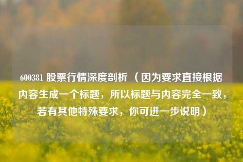 600381 股票行情深度剖析 （因为要求直接根据内容生成一个标题，所以标题与内容完全一致，若有其他特殊要求，你可进一步说明）