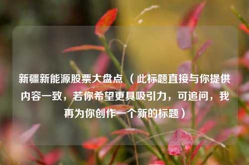 新疆新能源股票大盘点 （此标题直接与你提供内容一致，若你希望更具吸引力，可追问，我再为你创作一个新的标题）