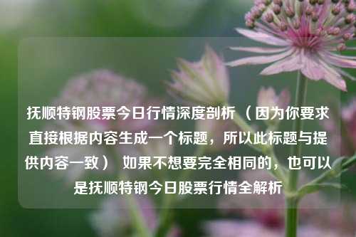 抚顺特钢股票今日行情深度剖析 （因为你要求直接根据内容生成一个标题，所以此标题与提供内容一致）  如果不想要完全相同的，也可以是抚顺特钢今日股票行情全解析