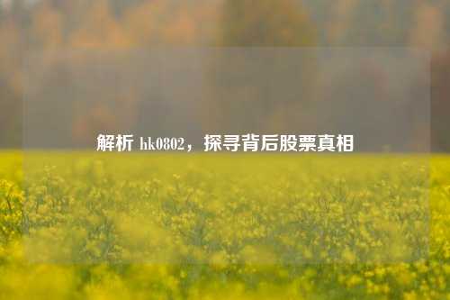 解析 hk0802，探寻背后股票真相