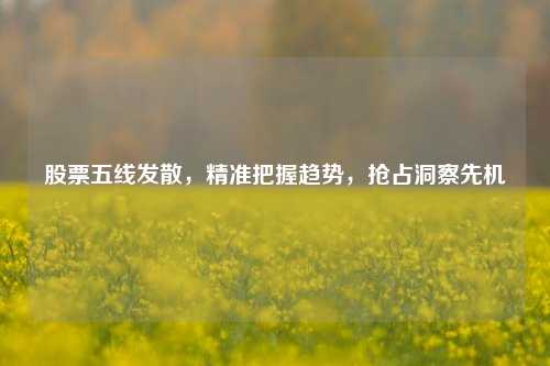 股票五线发散,精准把握趋势,抢占洞察先机