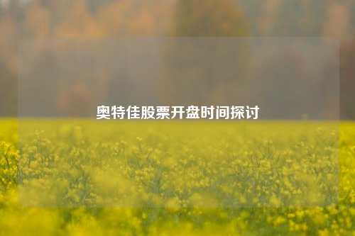 奥特佳股票开盘时间探讨