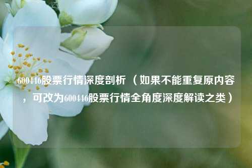 600446股票行情深度剖析 （如果不能重复原内容，可改为600446股票行情全角度深度解读之类）