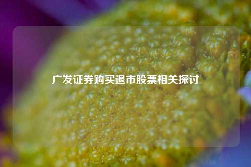 广发证券购买退市股票相关探讨