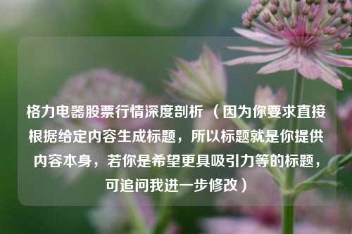 格力电器股票行情深度剖析 （因为你要求直接根据给定内容生成标题，所以标题就是你提供内容本身，若你是希望更具吸引力等的标题，可追问我进一步修改）