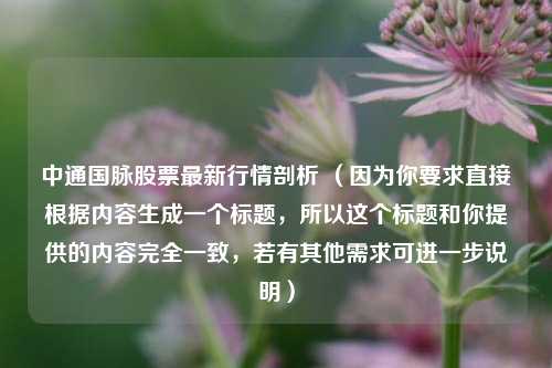 中通国脉股票最新行情剖析 (因为你要求直接根据内容生成一个标题,所以这个标题和你提供的内容完全一致,若有其他需求可进一步说明)