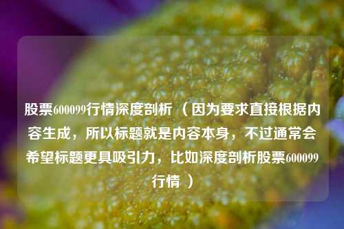 股票600099行情深度剖析 (因为要求直接根据内容生成,所以标题就是内容本身,不过通常会希望标题更具吸引力,比如深度剖析股票600099行情 )