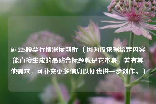 601225股票行情深度剖析 （因为仅依据给定内容能直接生成的最贴合标题就是它本身，若有其他需求，可补充更多信息以便我进一步创作。）