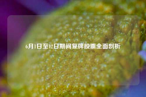 6月1日至12日期间复牌股票全面剖析 6月1日至12日期间复牌股票全面剖析