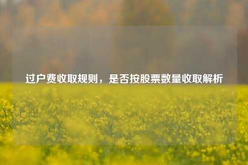 过户费收取规则，是否按股票数量收取解析