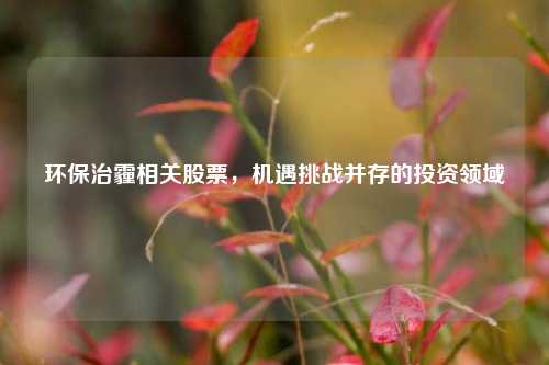 环保治霾相关股票,机遇挑战并存的投资领域 环保治霾相关股票,机遇挑战并存的投资领域