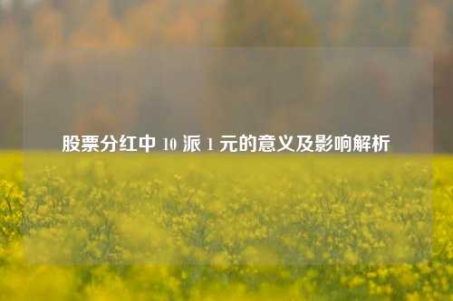 股票分红中 10 派 1 元的意义及影响解析 股票分红中 10 派 1 元的意义及影响解析