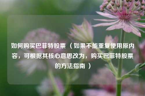 如何购买巴菲特股票 (如果不能重复使用原内容,可根据其核心意思改为,购买巴菲特股票的方法指南 ) 如何购买巴菲特股票 (如果不能重复使用原内容,可根据其核心意思改为,购买巴菲特股票的方法指南 )