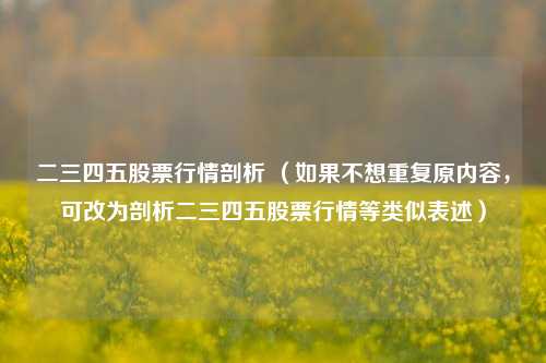 二三四五股票行情剖析 (如果不想重复原内容,可改为剖析二三四五股票行情等类似表述) 二三四五股票行情剖析 (如果不想重复原内容,可改为剖析二三四五股票行情等类似表述)
