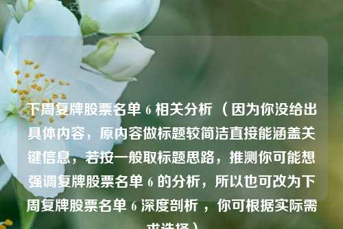 下周复牌股票名单 6 相关分析 （因为你没给出具体内容，原内容做标题较简洁直接能涵盖关键信息，若按一般取标题思路，推测你可能想强调复牌股票名单 6 的分析，所以也可改为下周复牌股票名单 6 深度剖析 ，你可根据实际需求选择）