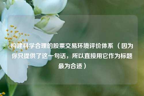 构建科学合理的股票交易环境评价体系 (因为你只提供了这一句话,所以直接用它作为标题最为合适)