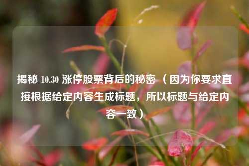 揭秘 10.30 涨停股票背后的秘密 (因为你要求直接根据给定内容生成标题,所以标题与给定内容一致) 揭秘 10.30 涨停股票背后的秘密 (因为你要求直接根据给定内容生成标题,所以标题与给定内容一致)