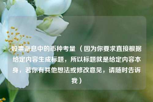 股票派息中的币种考量 (因为你要求直接根据给定内容生成标题,所以标题就是给定内容本身,若你有其他想法或修改意见,请随时告诉我) 股票派息中的币种考量 (因为你要求直接根据给定内容生成标题,所以标题就是给定内容本身,若你有其他想法或修改意见,请随时告诉我)