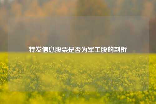 特发信息股票是否为军工股的剖析 特发信息股票是否为军工股的剖析