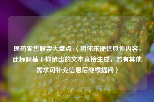 医药零售股票大盘点 (因你未提供具体内容,此标题基于你给出的文本直接生成,若有其他需求可补充信息后继续提问) 医药零售股票大盘点 (因你未提供具体内容,此标题基于你给出的文本直接生成,若有其他需求可补充信息后继续提问)
