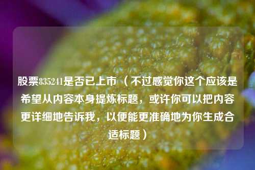 股票835241是否已上市 (不过感觉你这个应该是希望从内容本身提炼标题,或许你可以把内容更详细地告诉我,以便能更准确地为你生成合适标题) 股票835241是否已上市 (不过感觉你这个应该是希望从内容本身提炼标题,或许你可以把内容更详细地告诉我,以便能更准确地为你生成合适标题)