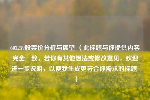 603259股票价分析与展望 (此标题与你提供内容完全一致,若你有其他想法或修改意见,欢迎进一步说明,以便我生成更符合你需求的标题 ) 603259股票价分析与展望 (此标题与你提供内容完全一致,若你有其他想法或修改意见,欢迎进一步说明,以便我生成更符合你需求的标题 )