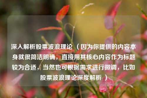 深入解析股票波浪理论 (因为你提供的内容本身就很简洁明确,直接用其核心内容作为标题较为合适,当然也可根据需求进行微调,比如股票波浪理论深度解析 ) 深入解析股票波浪理论 (因为你提供的内容本身就很简洁明确,直接用其核心内容作为标题较为合适,当然也可根据需求进行微调,比如股票波浪理论深度解析 )