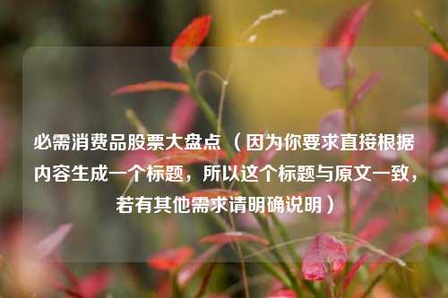 必需消费品股票大盘点 (因为你要求直接根据内容生成一个标题,所以这个标题与原文一致,若有其他需求请明确说明) 必需消费品股票大盘点 (因为你要求直接根据内容生成一个标题,所以这个标题与原文一致,若有其他需求请明确说明)