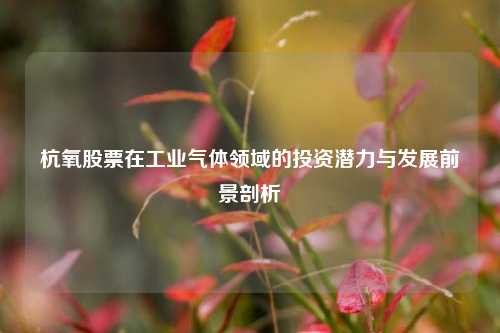 杭氧股票在工业气体领域的投资潜力与发展前景剖析 杭氧股票在工业气体领域的投资潜力与发展前景剖析