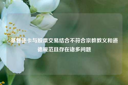 基督徒卡与股票交易结合不符合宗教教义和道德规范且存在诸多问题