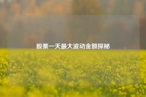 股票一天最大波动金额探秘 股票一天最大波动金额探秘