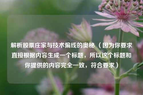 解析股票庄家与技术偏线的奥秘 (因为你要求直接根据内容生成一个标题,所以这个标题和你提供的内容完全一致,符合要求) 解析股票庄家与技术偏线的奥秘 (因为你要求直接根据内容生成一个标题,所以这个标题和你提供的内容完全一致,符合要求)