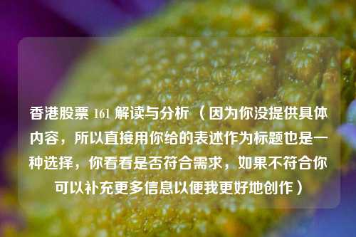 香港股票 161 解读与分析 (因为你没提供具体内容,所以直接用你给的表述作为标题也是一种选择,你看看是否符合需求,如果不符合你可以补充更多信息以便我更好地创作) 香港股票 161 解读与分析 (因为你没提供具体内容,所以直接用你给的表述作为标题也是一种选择,你看看是否符合需求,如果不符合你可以补充更多信息以便我更好地创作)