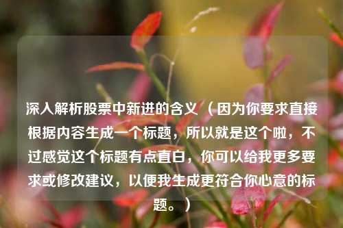 深入解析股票中新进的含义 （因为你要求直接根据内容生成一个标题，所以就是这个啦，不过感觉这个标题有点直白，你可以给我更多要求或修改建议，以便我生成更符合你心意的标题。）