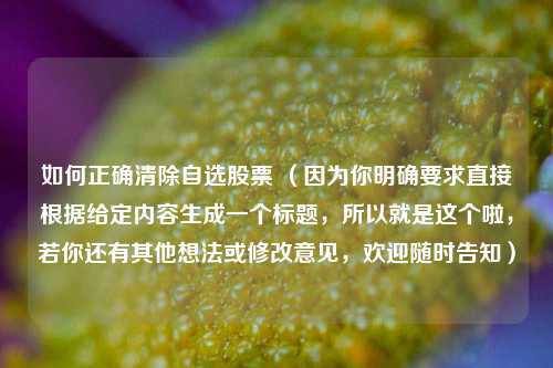 如何正确清除自选股票 （因为你明确要求直接根据给定内容生成一个标题，所以就是这个啦，若你还有其他想法或修改意见，欢迎随时告知）